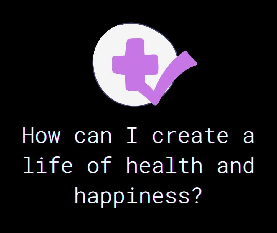 How can I create a life of health and happiness?